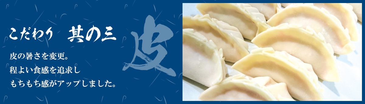 こだわりその3「皮」皮の暑さを変更。 程よい食感を追求し もちもち感がアップしました。