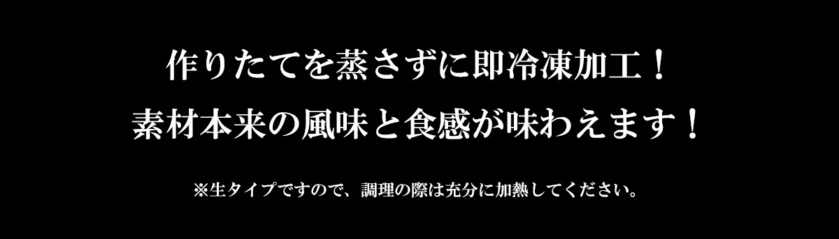 作りたてを蒸さずに即冷凍加工！ 素材本来の風味と食感が味わえます！