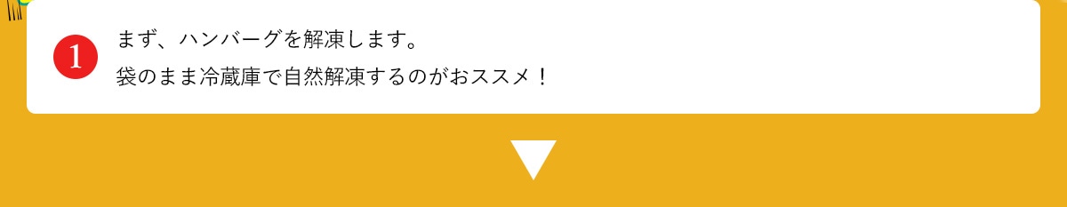 まず、ハンバーグを解凍します。袋のまま冷蔵庫で自然解凍するのがおススメ！