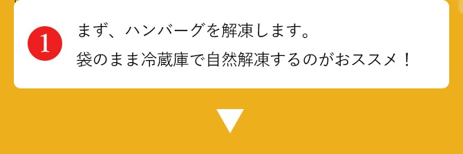 まず、ハンバーグを解凍します。袋のまま冷蔵庫で自然解凍するのがおススメ！