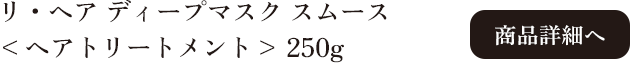 ラ・ヴィラ・ヴィータ リ・ヘア ディープマスク スムース 250g 商品詳細へ