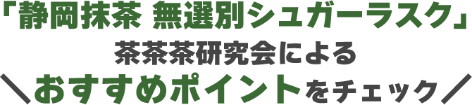 「静岡抹茶 無選別シュガーラスク」茶茶茶研究会によるおすすめポイントをチェック